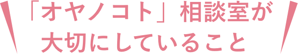 「オヤノコト」相談室が大切にしていること