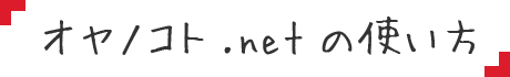 オヤノコト.netの使い方