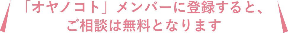 「オヤノコト」メンバーに登録すると、初回のご相談は無料となります